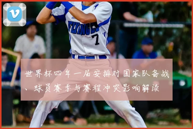 世界杯四年一届安排对国家队备战、球员赛季与赛程冲突影响解读