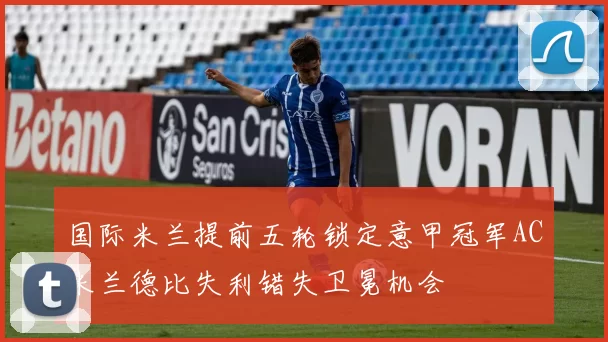 国际米兰提前五轮锁定意甲冠军AC米兰德比失利错失卫冕机会