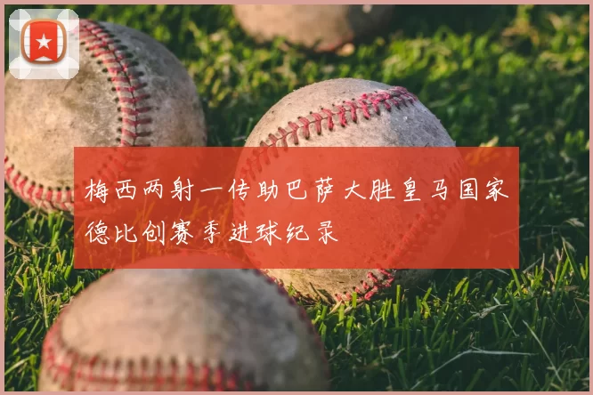 梅西两射一传助巴萨大胜皇马国家德比创赛季进球纪录