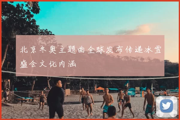 北京冬奥主题曲全球发布传递冰雪盛会文化内涵