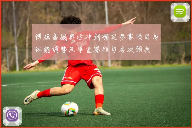 傅杨备战奥运冲刺确定参赛项目与体能调整及争金赛程与名次预判