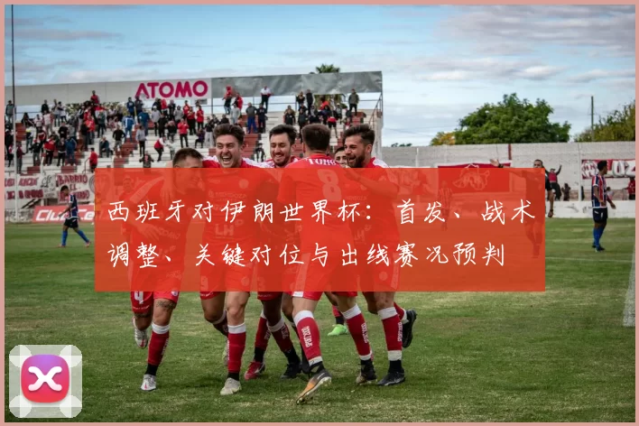 西班牙对伊朗世界杯：首发、战术调整、关键对位与出线赛况预判
