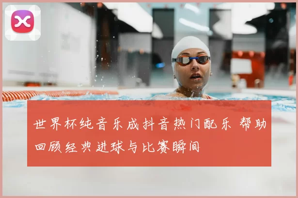 世界杯纯音乐成抖音热门配乐 帮助回顾经典进球与比赛瞬间