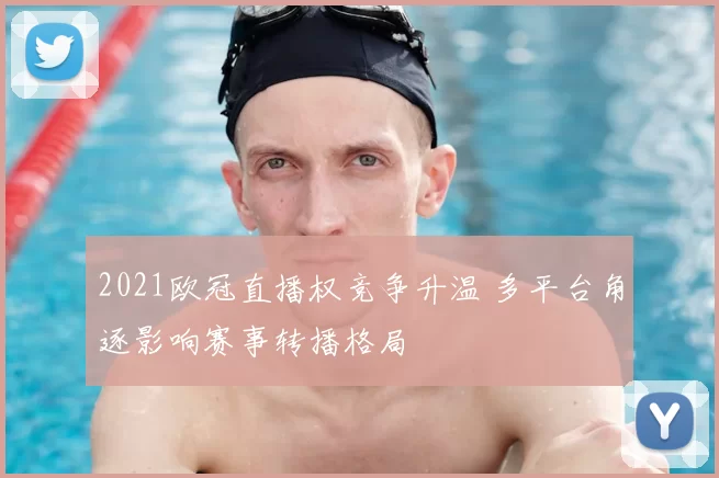 2021欧冠直播权竞争升温 多平台角逐影响赛事转播格局
