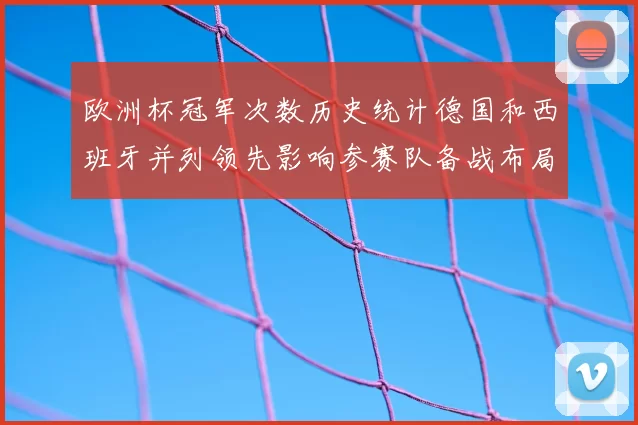 欧洲杯冠军次数历史统计德国和西班牙并列领先影响参赛队备战布局