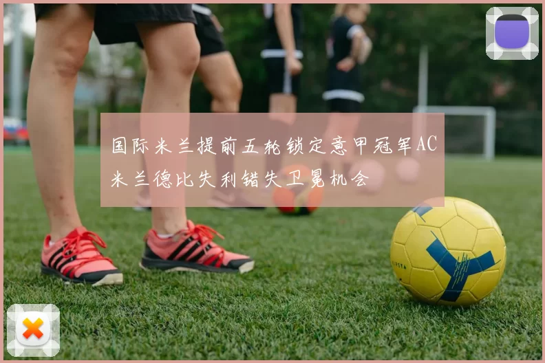 国际米兰提前五轮锁定意甲冠军AC米兰德比失利错失卫冕机会