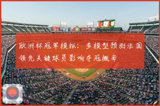 欧洲杯冠军模拟：多模型预测法国领先关键球员影响夺冠概率