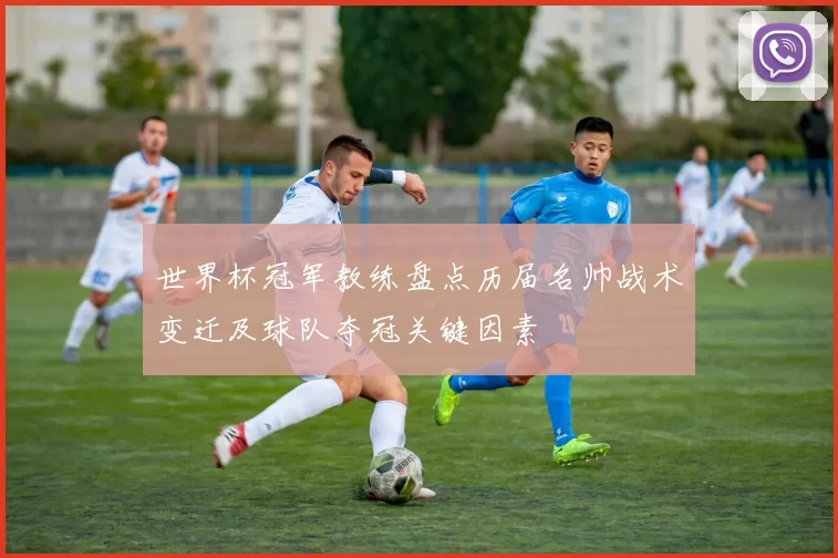 世界杯冠军教练盘点历届名帅战术变迁及球队夺冠关键因素