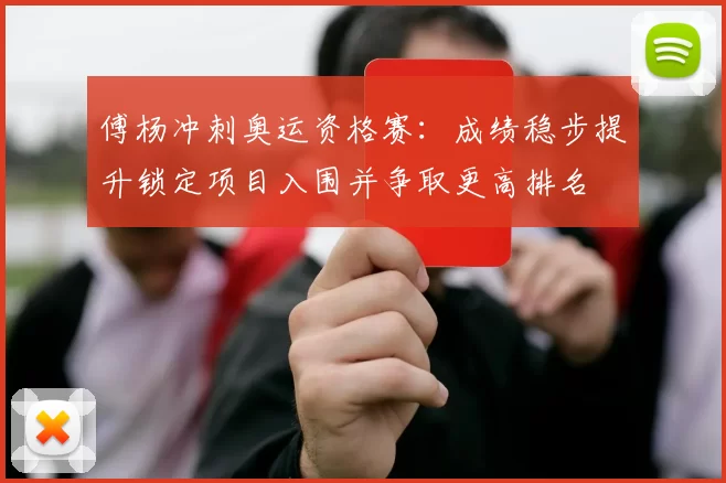 傅杨冲刺奥运资格赛：成绩稳步提升锁定项目入围并争取更高排名