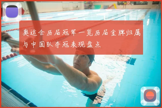 奥运会历届冠军一览历届金牌归属与中国队夺冠表现盘点