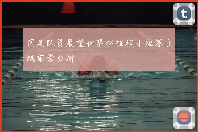 国足队员展望世界杯征程小组赛出线前景分析