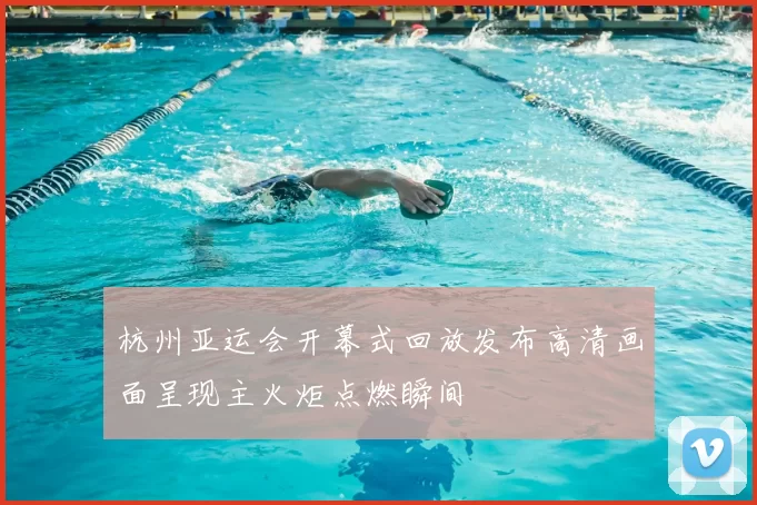 杭州亚运会开幕式回放发布高清画面呈现主火炬点燃瞬间