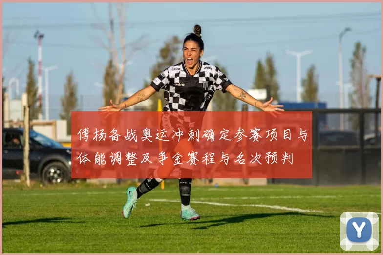 傅杨备战奥运冲刺确定参赛项目与体能调整及争金赛程与名次预判