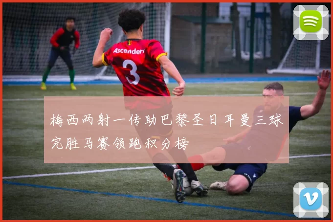 梅西两射一传助巴黎圣日耳曼三球完胜马赛领跑积分榜