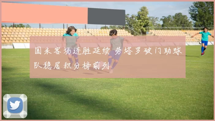 国米客场连胜延续 劳塔罗破门助球队稳居积分榜前列