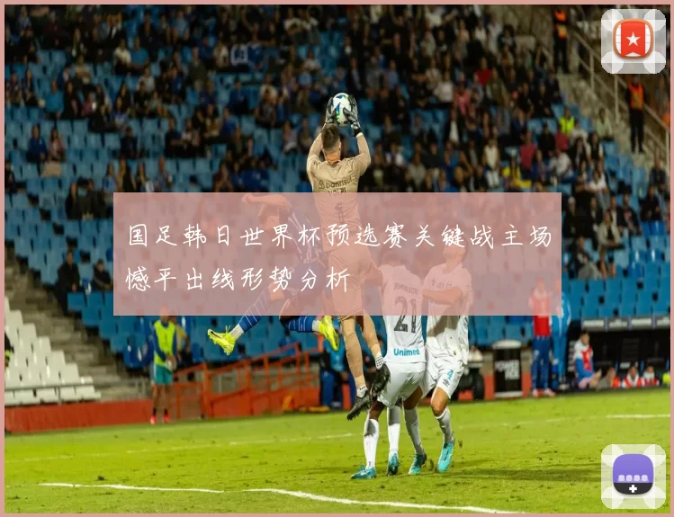 国足韩日世界杯预选赛关键战主场憾平出线形势分析