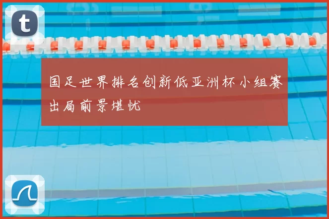 国足世界排名创新低亚洲杯小组赛出局前景堪忧