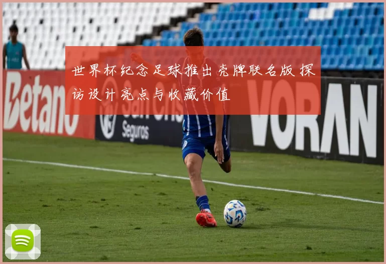 世界杯纪念足球推出壳牌联名版 探访设计亮点与收藏价值