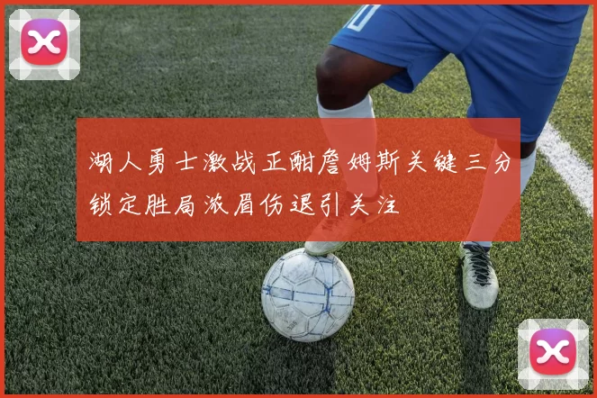 湖人勇士激战正酣詹姆斯关键三分锁定胜局浓眉伤退引关注