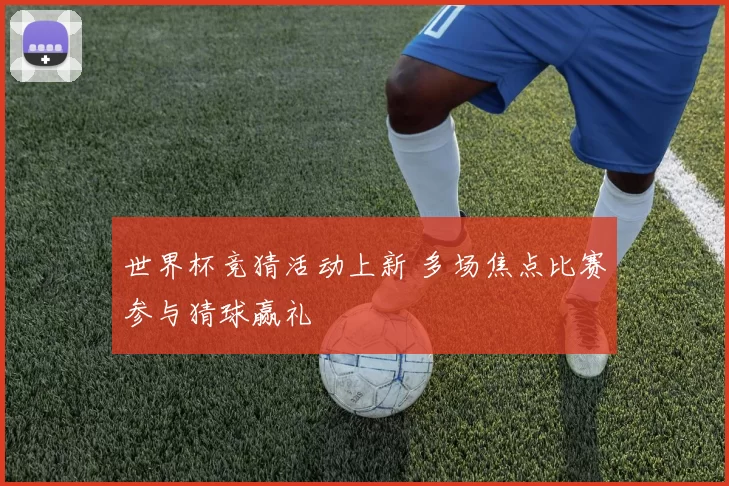 世界杯竞猜活动上新 多场焦点比赛参与猜球赢礼