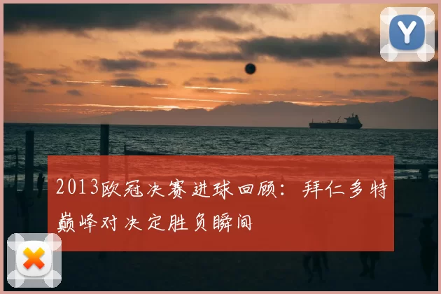 2013欧冠决赛进球回顾：拜仁多特巅峰对决定胜负瞬间