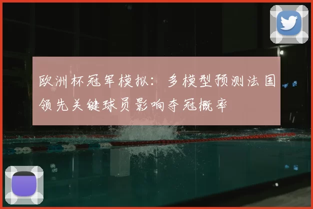 欧洲杯冠军模拟：多模型预测法国领先关键球员影响夺冠概率